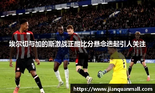 埃尔切与加的斯激战正酣比分悬念迭起引人关注