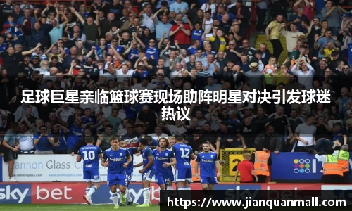 足球巨星亲临篮球赛现场助阵明星对决引发球迷热议